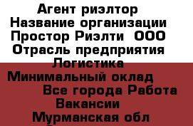 Агент-риэлтор › Название организации ­ Простор-Риэлти, ООО › Отрасль предприятия ­ Логистика › Минимальный оклад ­ 150 000 - Все города Работа » Вакансии   . Мурманская обл.,Оленегорск г.